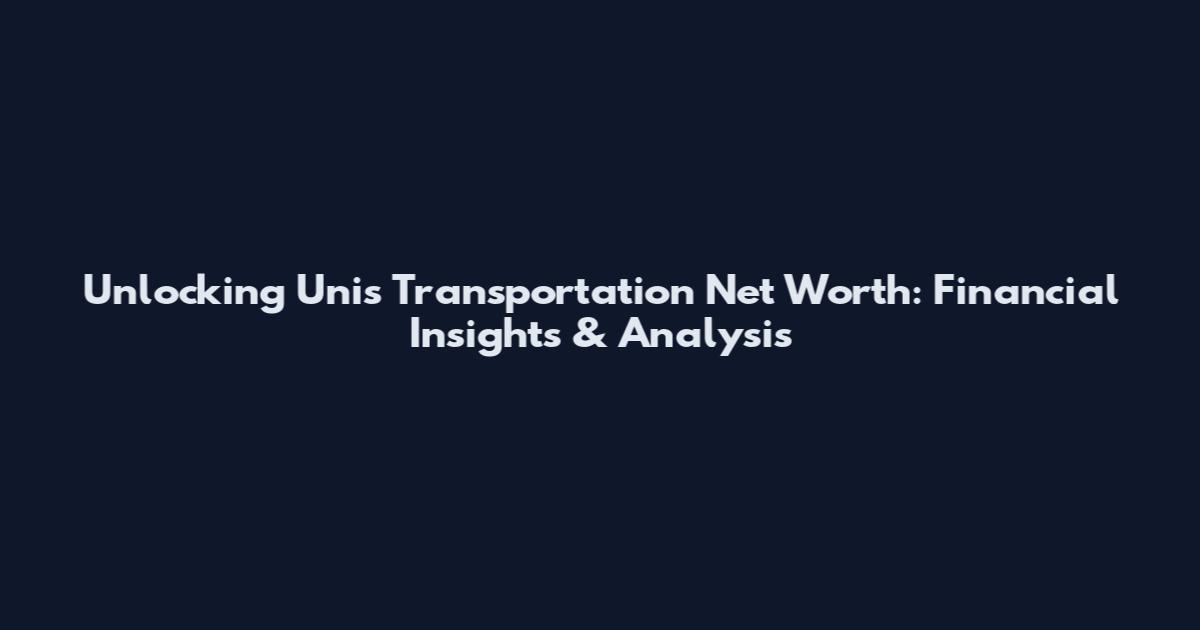 Unlocking Unis Transportation Net Worth: Financial Insights & Analysis