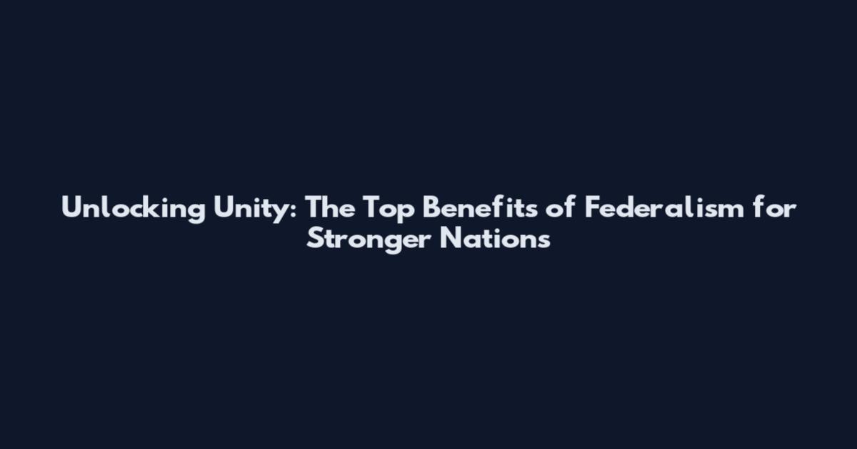 Unlocking Unity: The Top Benefits of Federalism for Stronger Nations