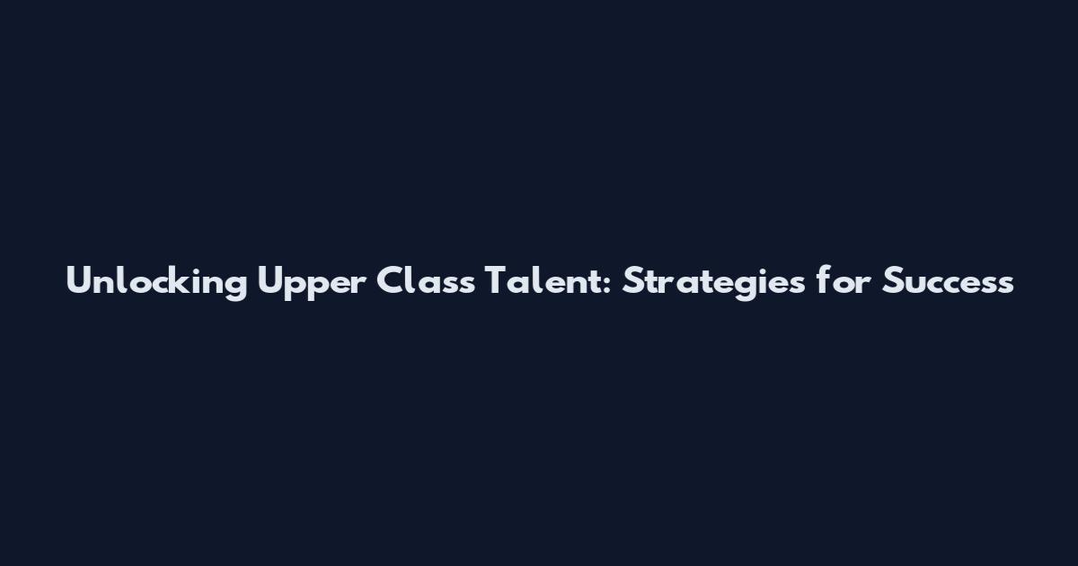 Unlocking Upper Class Talent: Strategies for Success