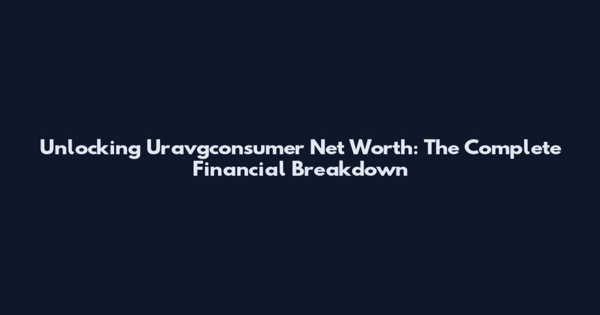 Unlocking Uravgconsumer Net Worth: The Complete Financial Breakdown
