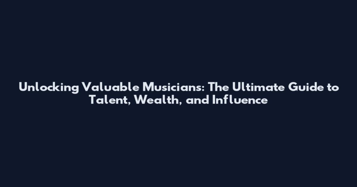 Unlocking Valuable Musicians: The Ultimate Guide to Talent, Wealth, and Influence