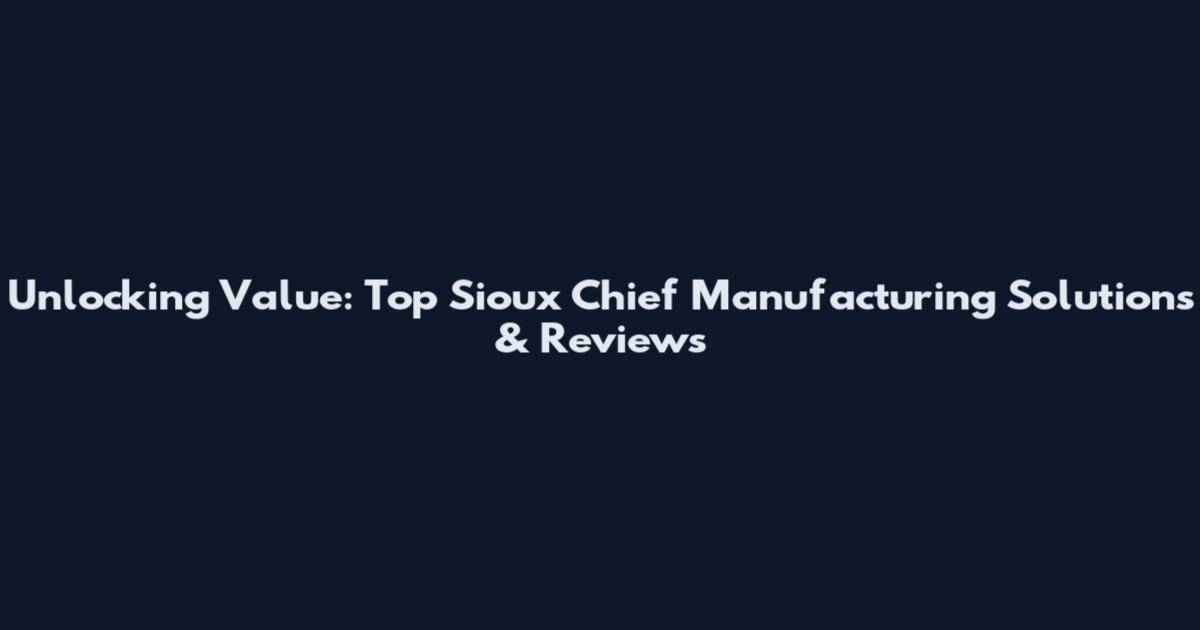 Unlocking Value: Top Sioux Chief Manufacturing Solutions & Reviews