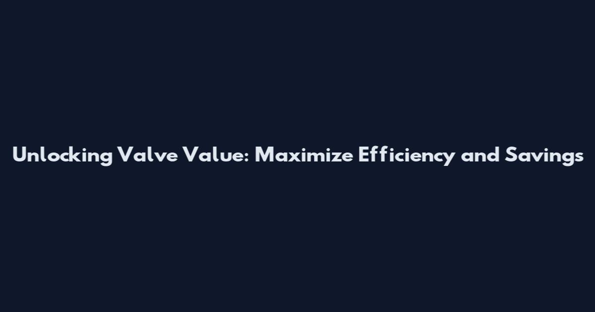 Unlocking Valve Value: Maximize Efficiency and Savings