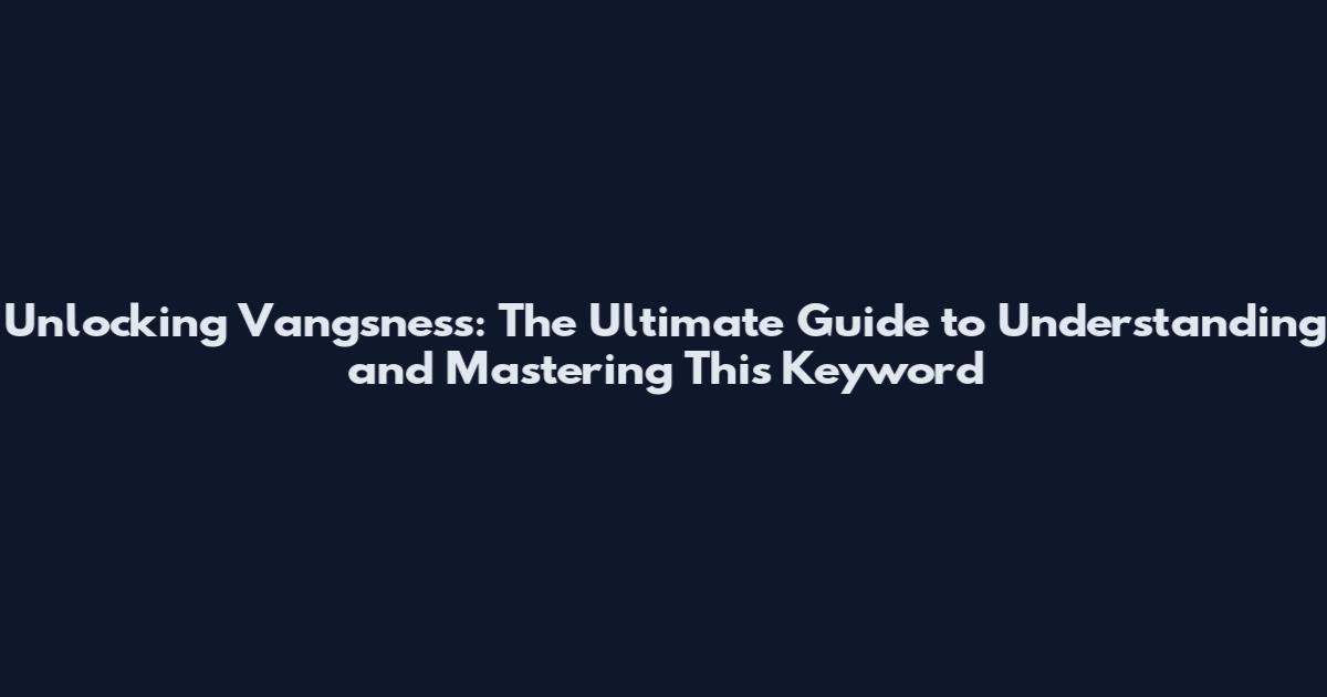 Unlocking Vangsness: The Ultimate Guide to Understanding and Mastering This Keyword