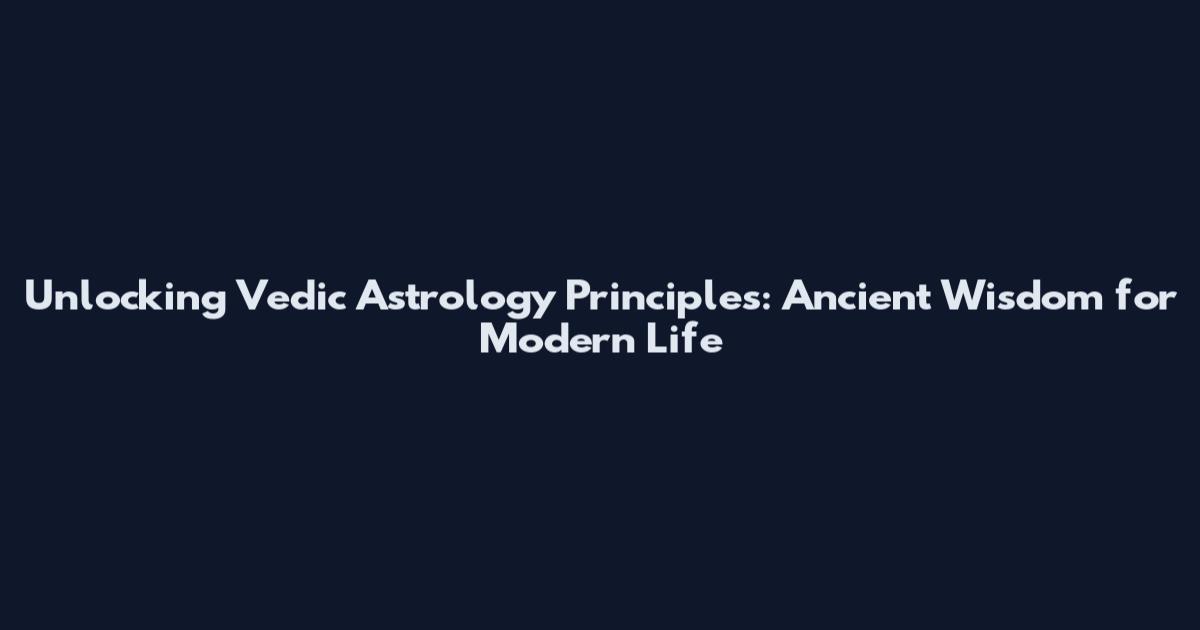 Unlocking Vedic Astrology Principles: Ancient Wisdom for Modern Life