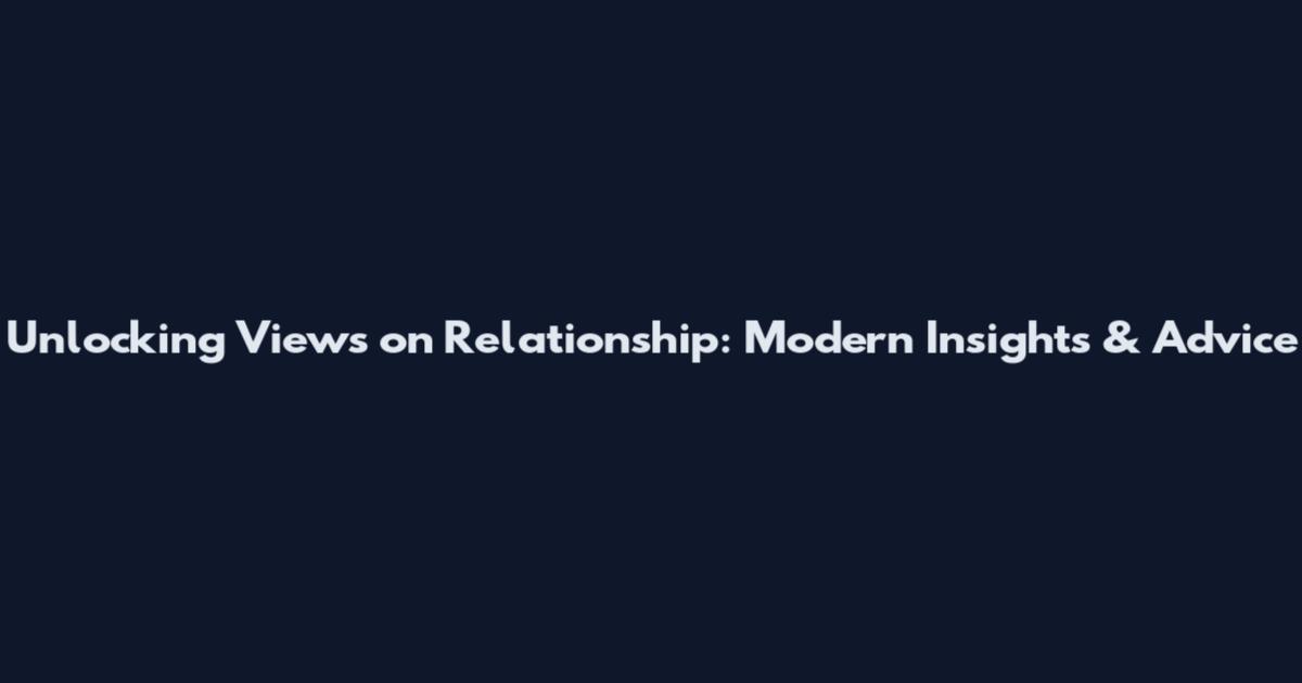 Unlocking Views on Relationship: Modern Insights & Advice