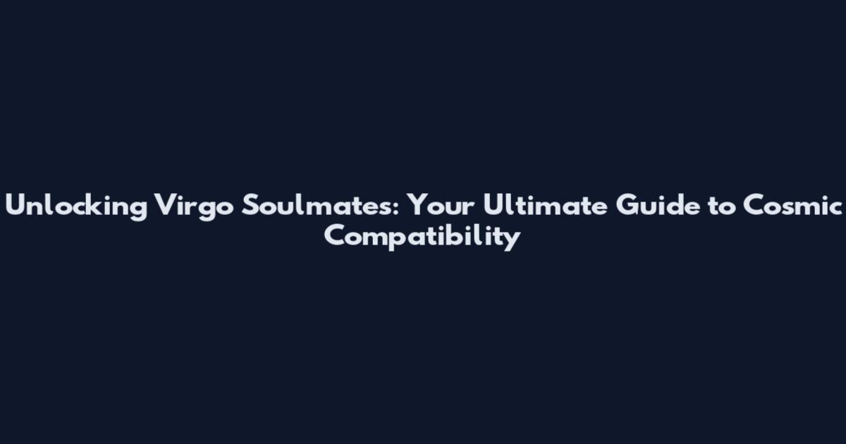 Unlocking Virgo Soulmates: Your Ultimate Guide to Cosmic Compatibility