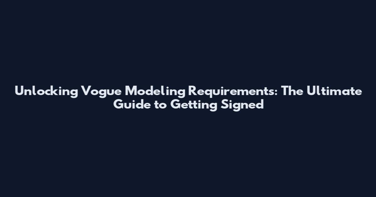 Unlocking Vogue Modeling Requirements: The Ultimate Guide to Getting Signed