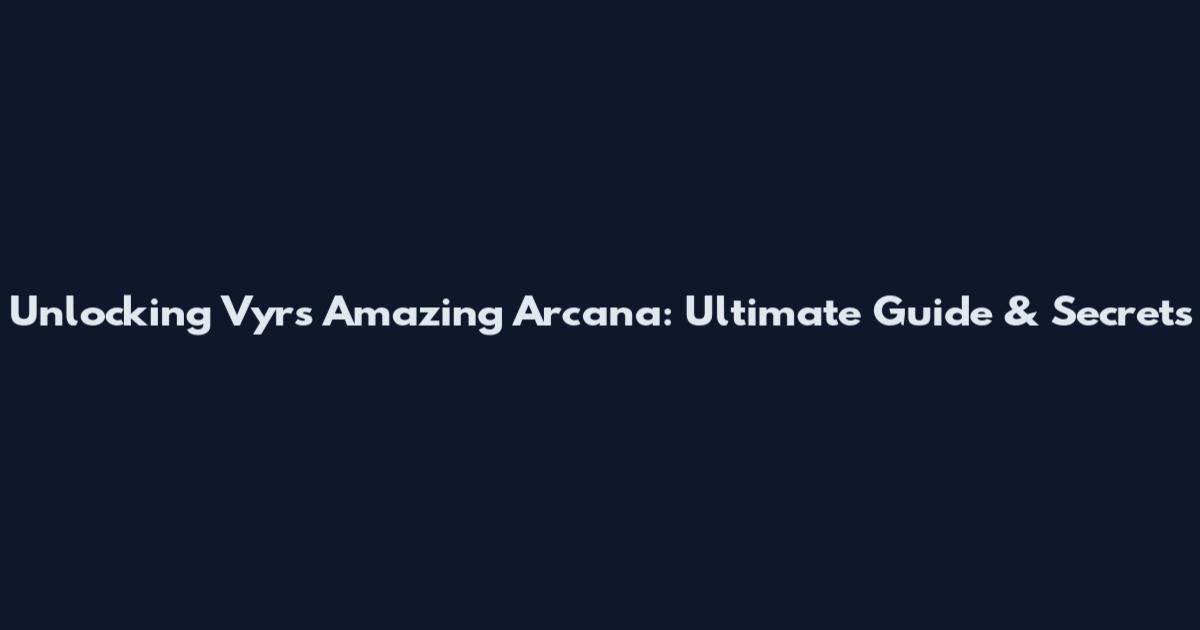 Unlocking Vyrs Amazing Arcana: Ultimate Guide & Secrets