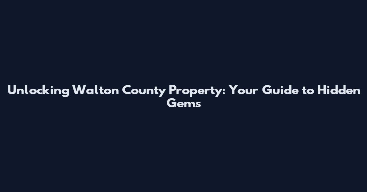Unlocking Walton County Property: Your Guide to Hidden Gems