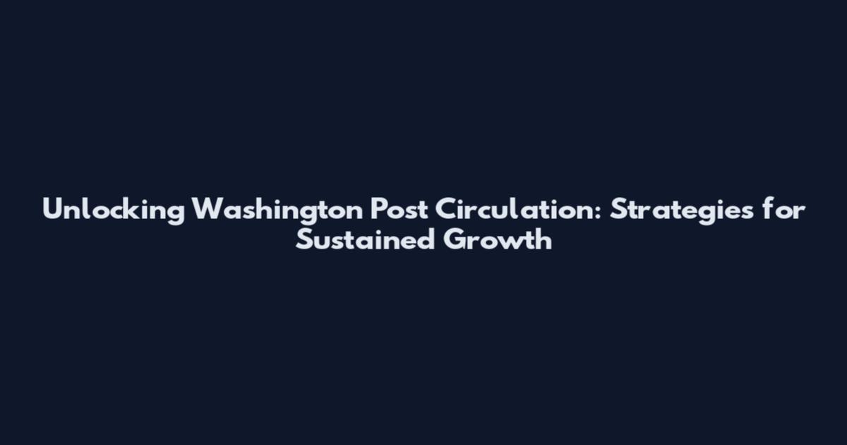Unlocking Washington Post Circulation: Strategies for Sustained Growth