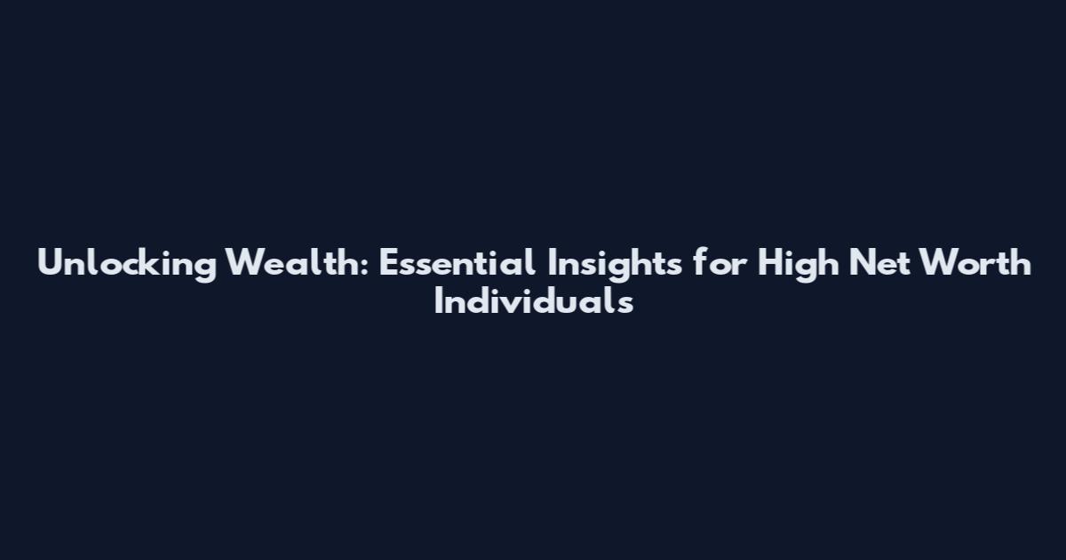 Unlocking Wealth: Essential Insights for High Net Worth Individuals