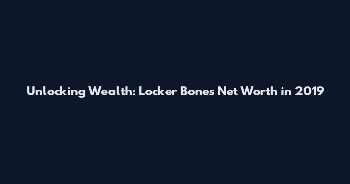Unlocking Wealth: Locker Bones Net Worth in 2019