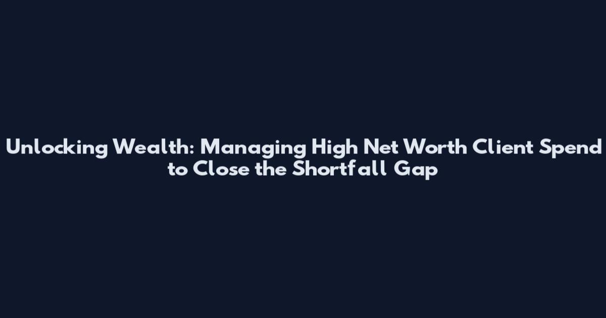 Unlocking Wealth: Managing High Net Worth Client Spend to Close the Shortfall Gap