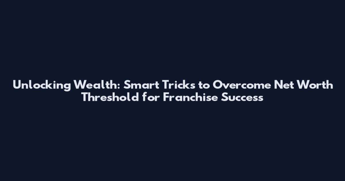 Unlocking Wealth: Smart Tricks to Overcome Net Worth Threshold for Franchise Success