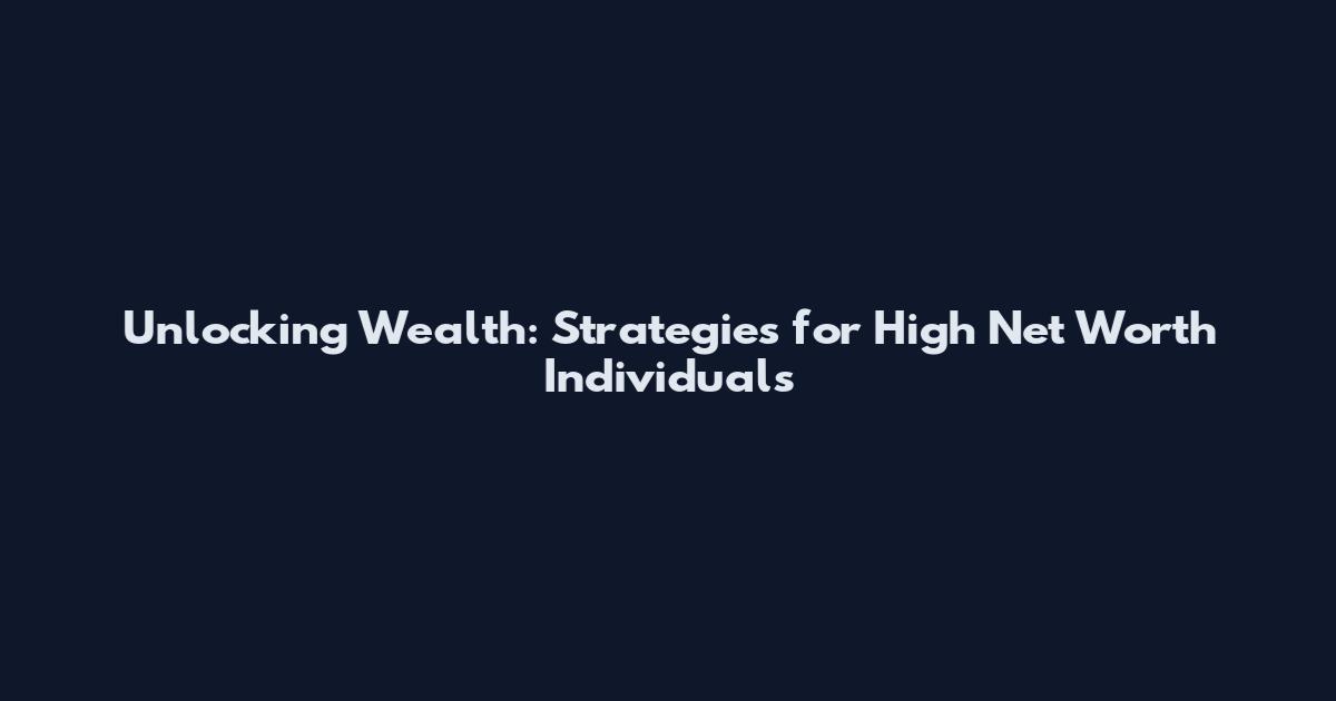 Unlocking Wealth: Strategies for High Net Worth Individuals
