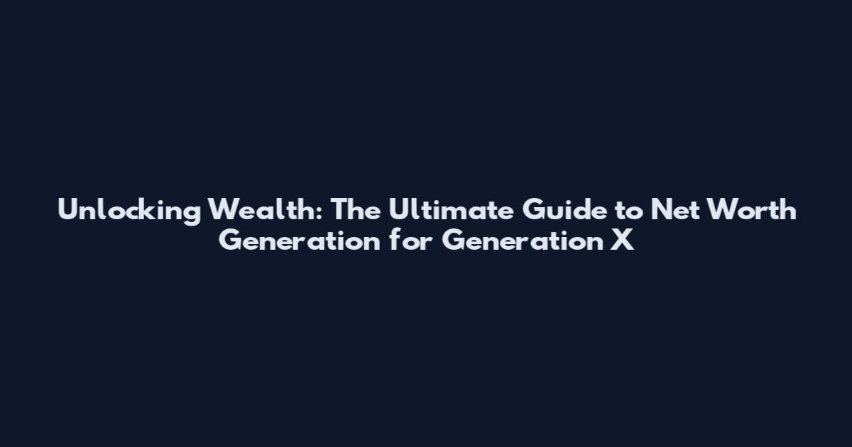 Unlocking Wealth: The Ultimate Guide to Net Worth Generation for Generation X