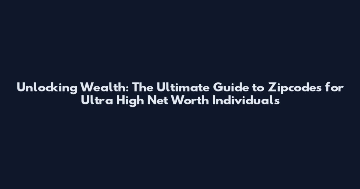 Unlocking Wealth: The Ultimate Guide to Zipcodes for Ultra High Net Worth Individuals