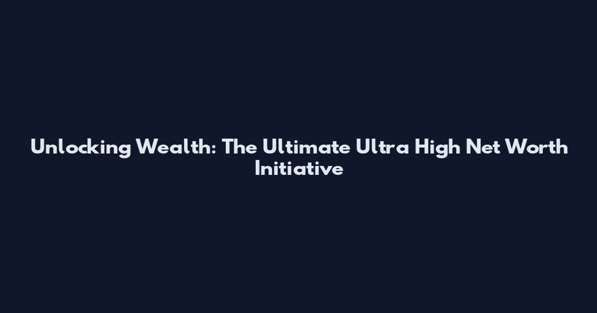 Unlocking Wealth: The Ultimate Ultra High Net Worth Initiative