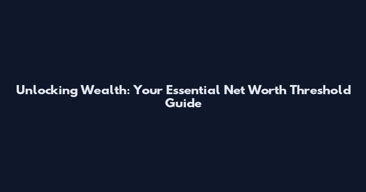 Unlocking Wealth: Your Essential Net Worth Threshold Guide