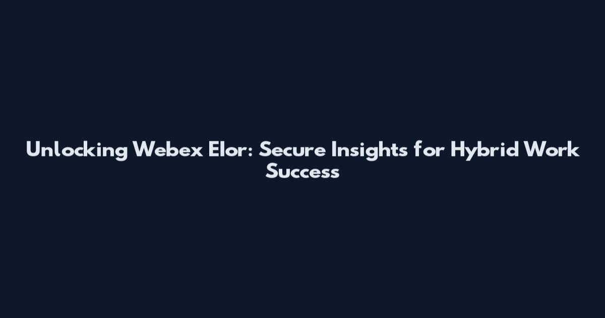 Unlocking Webex EIor: Secure Insights for Hybrid Work Success