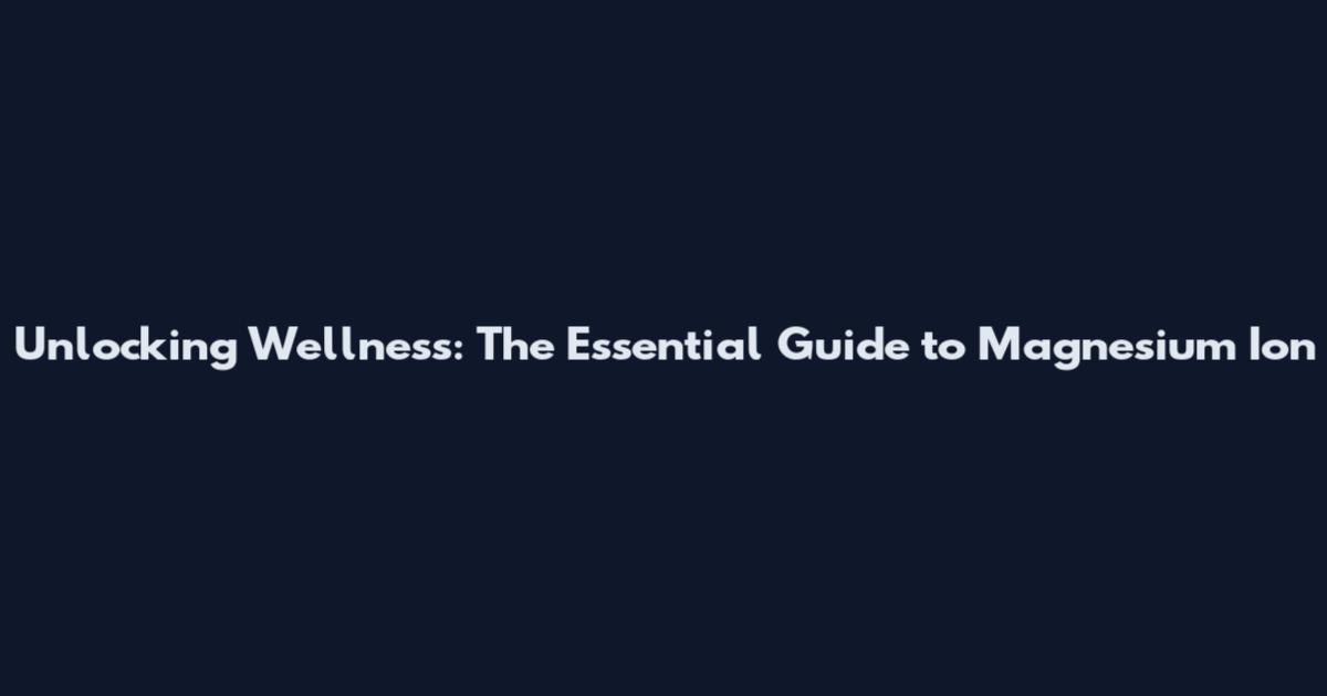 Unlocking Wellness: The Essential Guide to Magnesium Ion