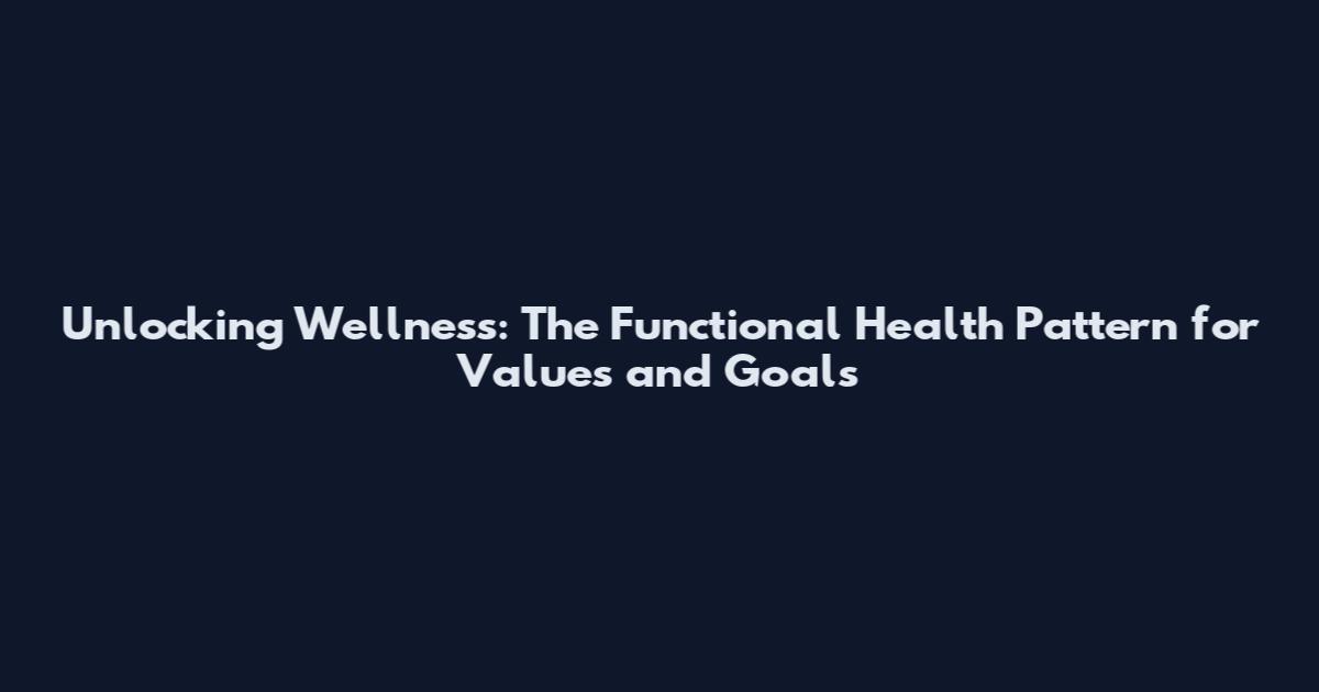 Unlocking Wellness: The Functional Health Pattern for Values and Goals
