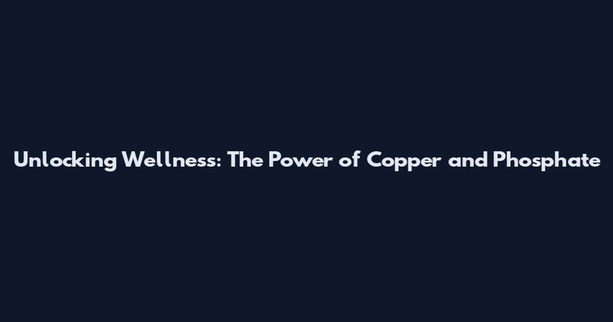 Unlocking Wellness: The Power of Copper and Phosphate