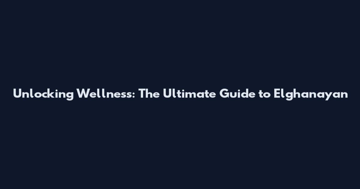 Unlocking Wellness: The Ultimate Guide to Elghanayan
