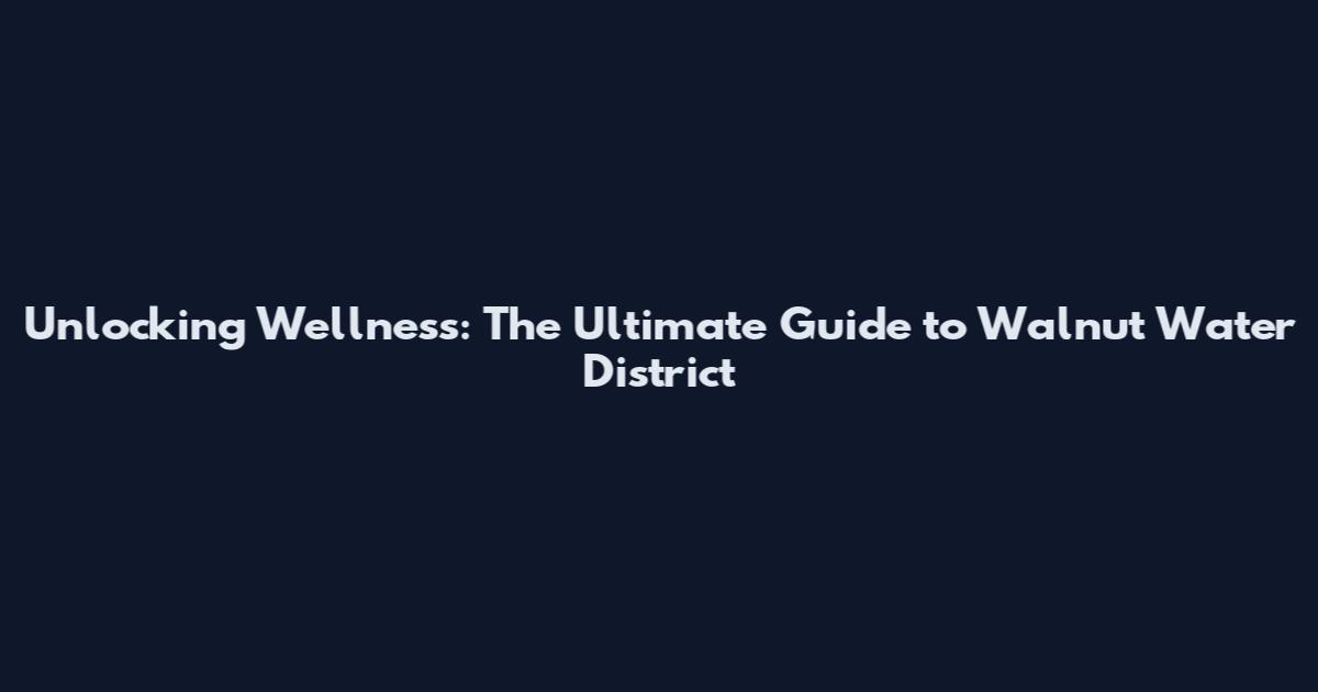 Unlocking Wellness: The Ultimate Guide to Walnut Water District