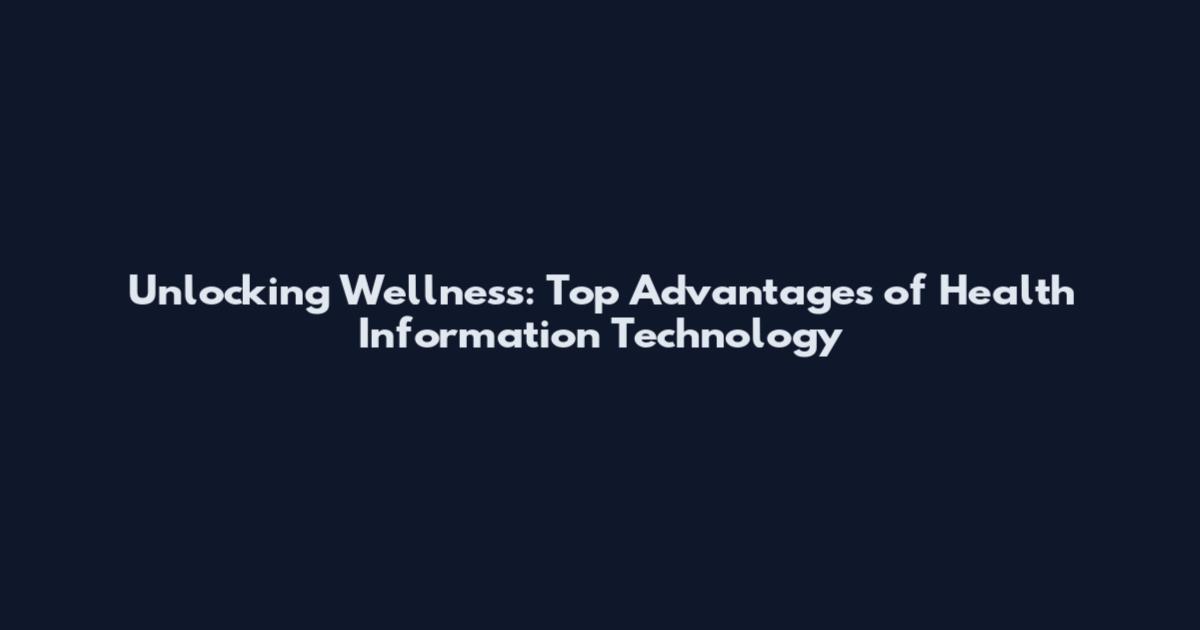 Unlocking Wellness: Top Advantages of Health Information Technology