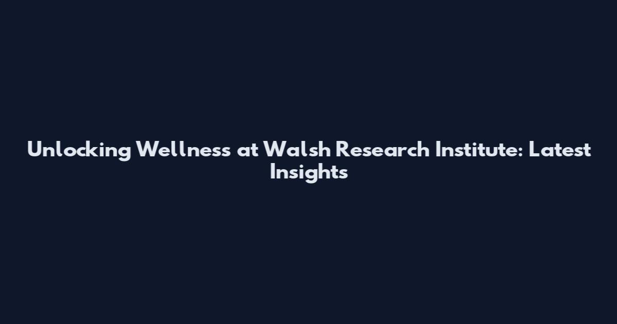 Unlocking Wellness at Walsh Research Institute: Latest Insights
