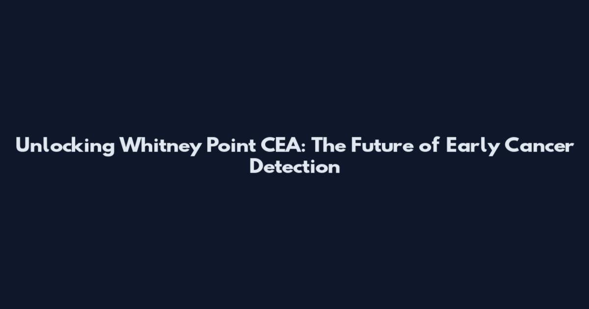 Unlocking Whitney Point CEA: The Future of Early Cancer Detection