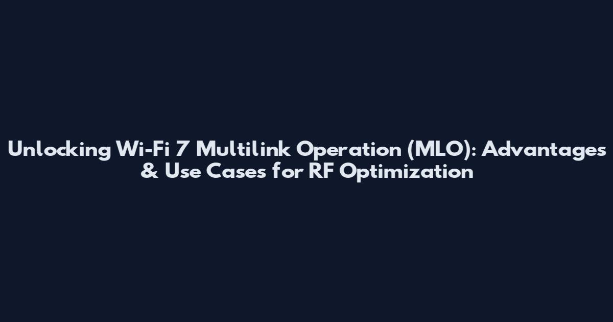Unlocking Wi-Fi 7 Multilink Operation (MLO): Advantages & Use Cases for RF Optimization