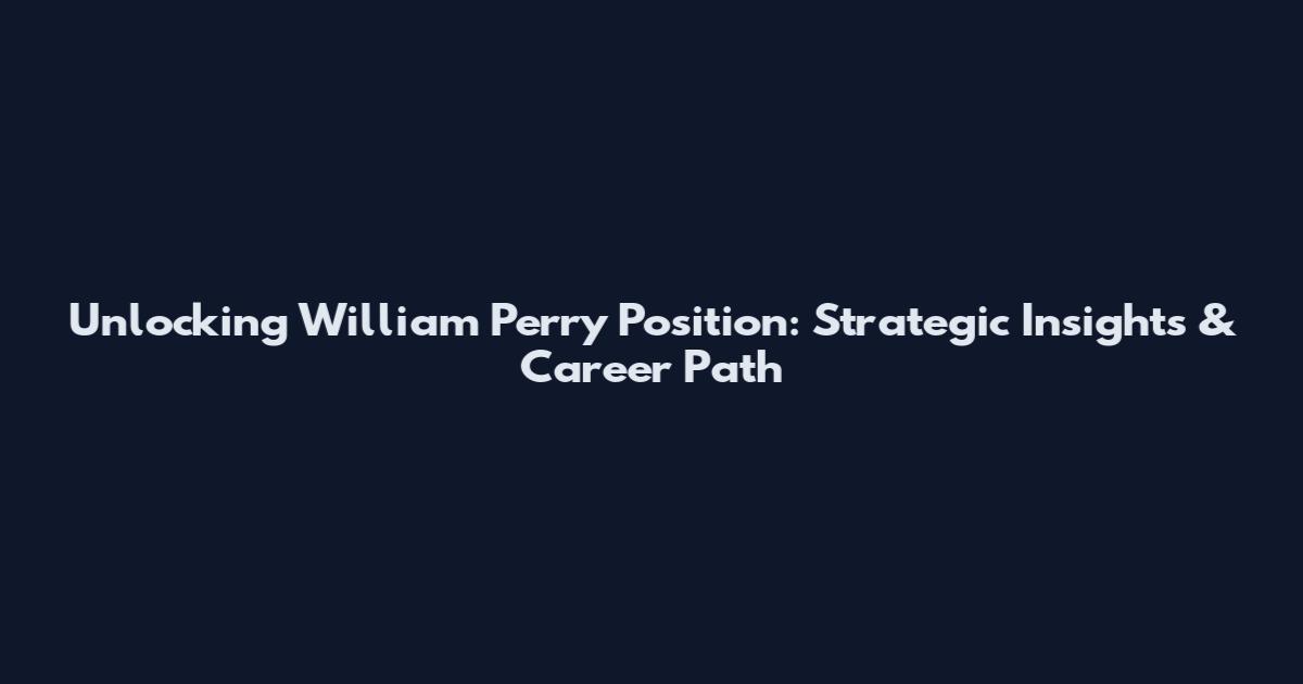 Unlocking William Perry Position: Strategic Insights & Career Path