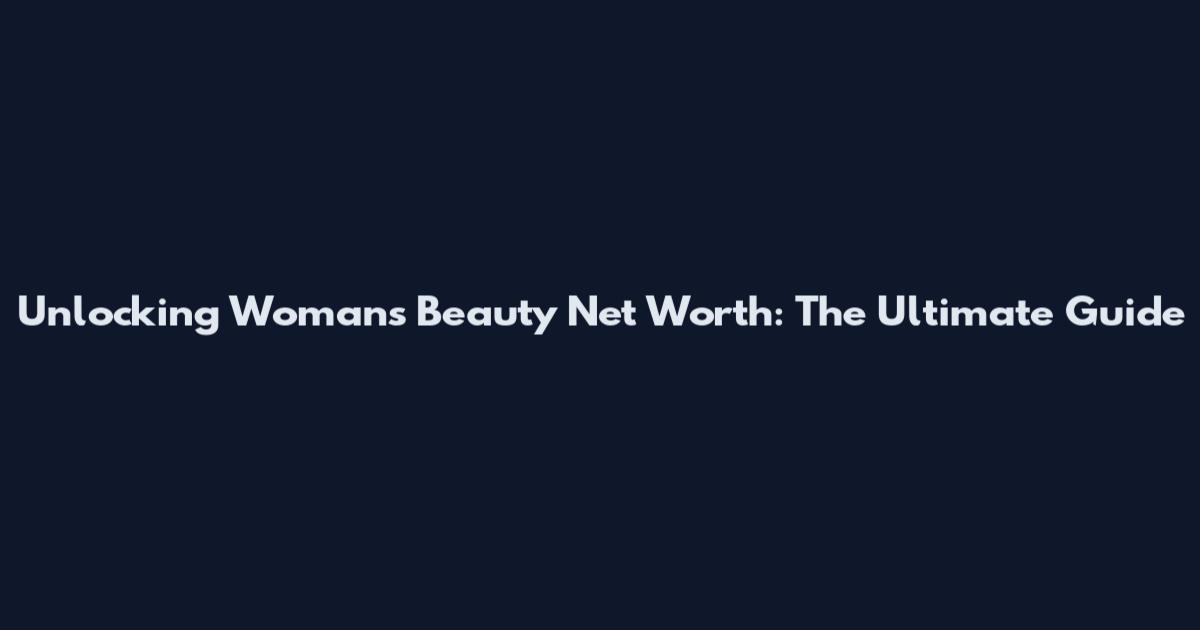 Unlocking Woman's Beauty Net Worth: The Ultimate Guide