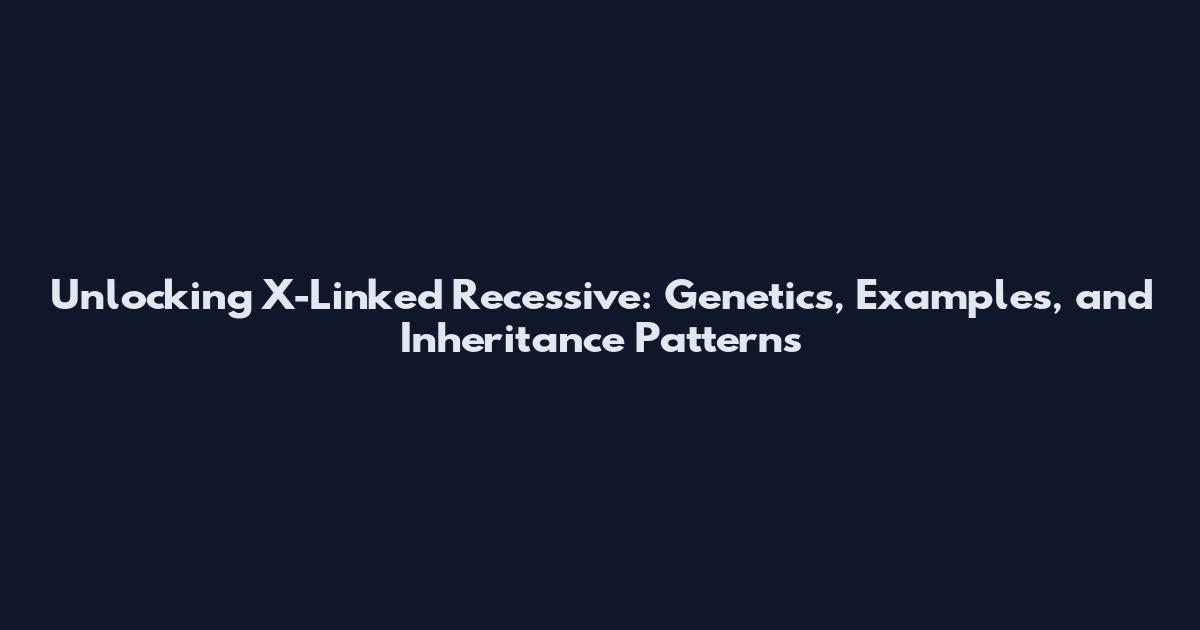 Unlocking X-Linked Recessive: Genetics, Examples, and Inheritance Patterns