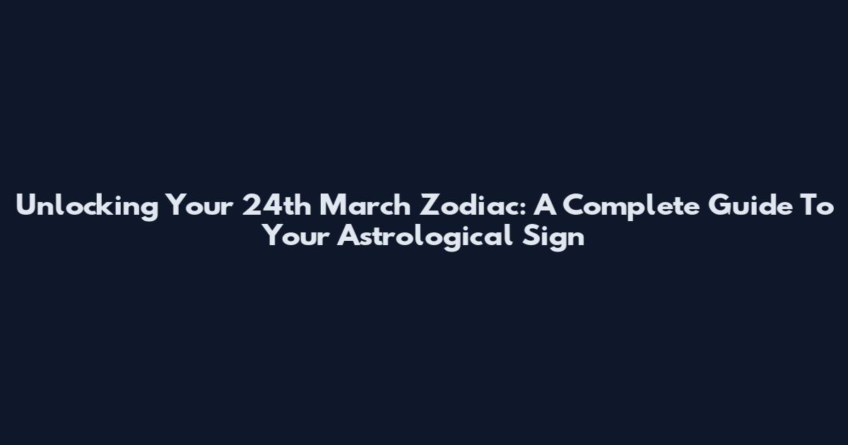 Unlocking Your 24th March Zodiac: A Complete Guide To Your Astrological Sign