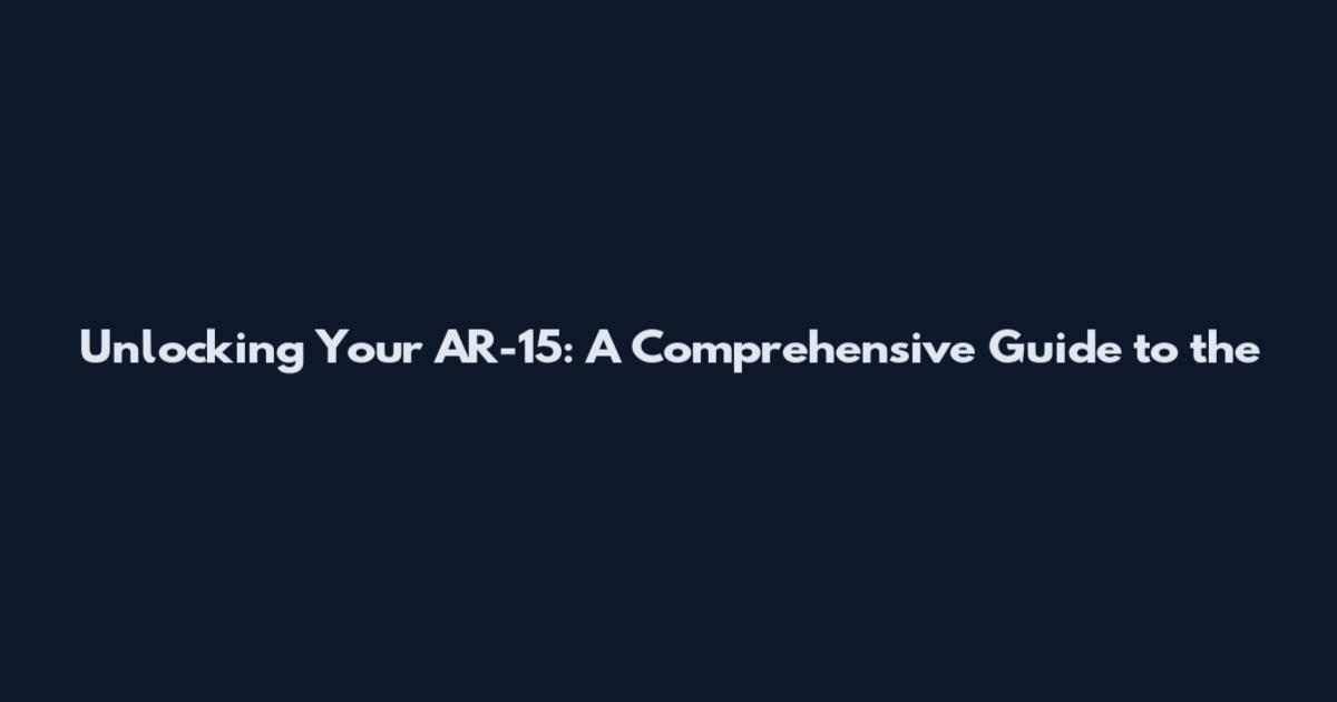 Unlocking Your AR-15: A Comprehensive Guide to the