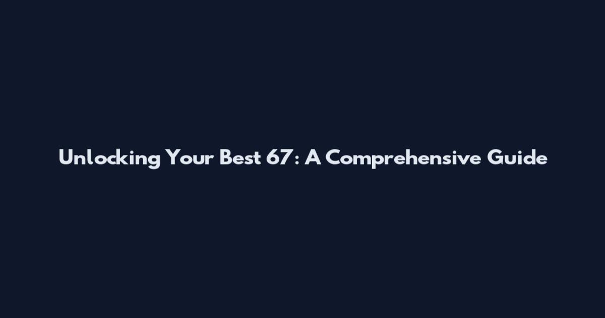 Unlocking Your Best 67: A Comprehensive Guide