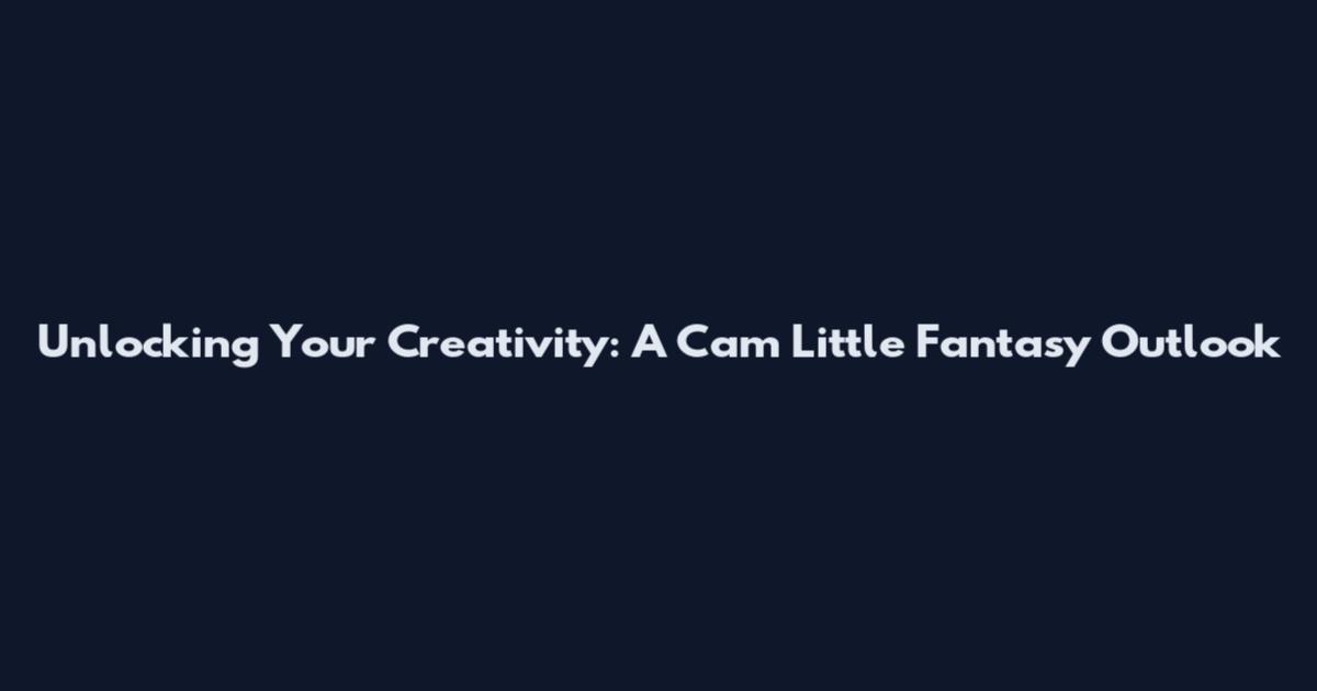 Unlocking Your Creativity: A Cam Little Fantasy Outlook