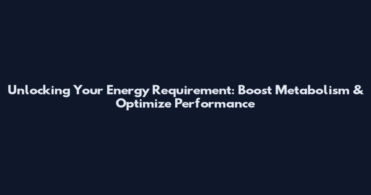 Unlocking Your Energy Requirement: Boost Metabolism & Optimize Performance