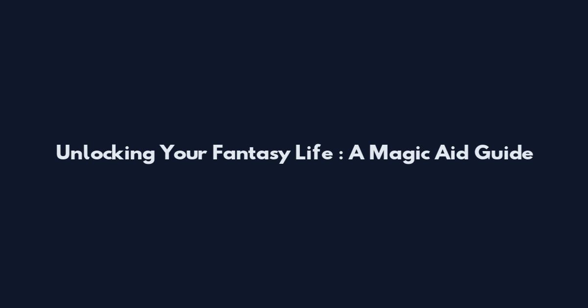 Unlocking Your Fantasy Life : A Magic Aid Guide
