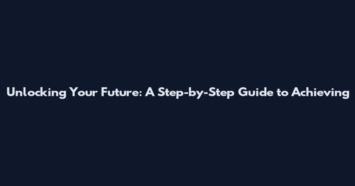 Unlocking Your Future: A Step-by-Step Guide to Achieving