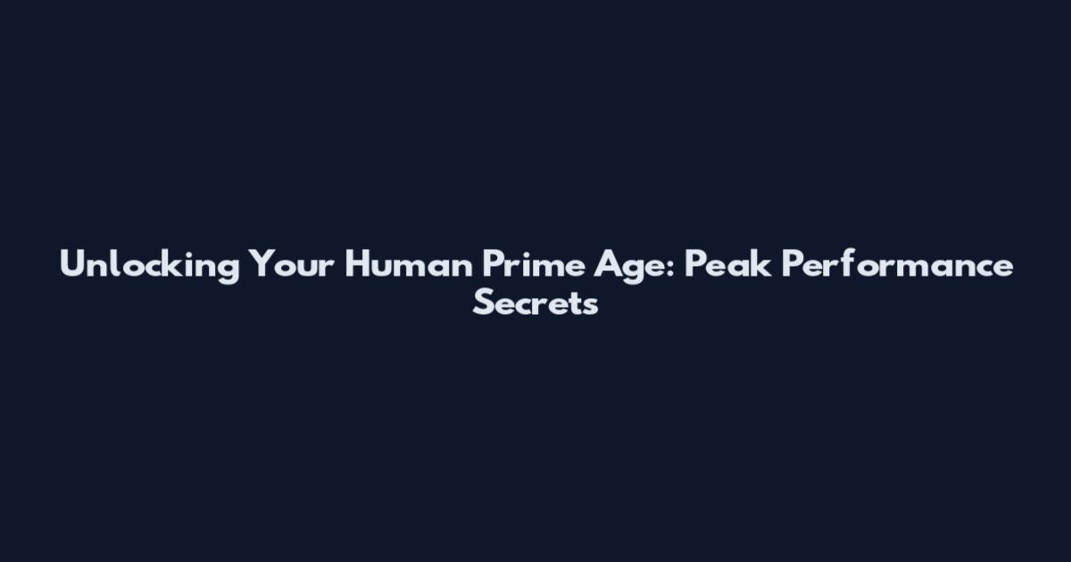 Unlocking Your Human Prime Age: Peak Performance Secrets