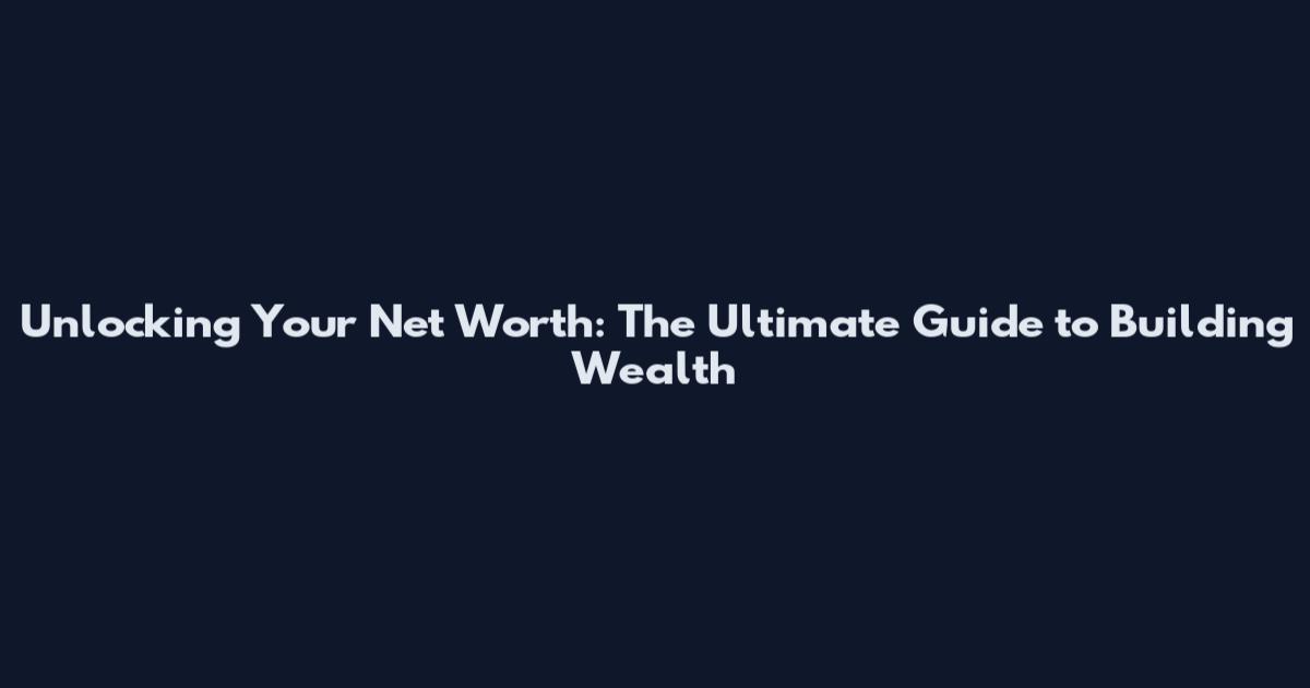 Unlocking Your Net Worth: The Ultimate Guide to Building Wealth