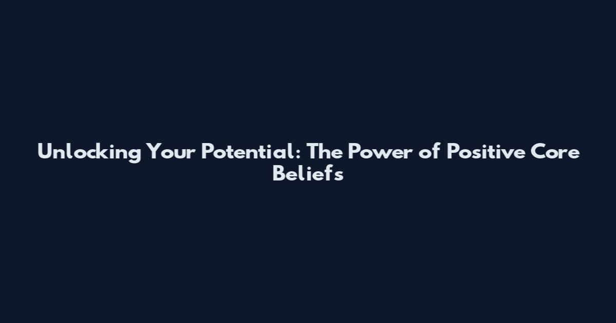 Unlocking Your Potential: The Power of Positive Core Beliefs