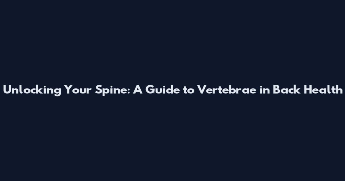 Unlocking Your Spine: A Guide to Vertebrae in Back Health