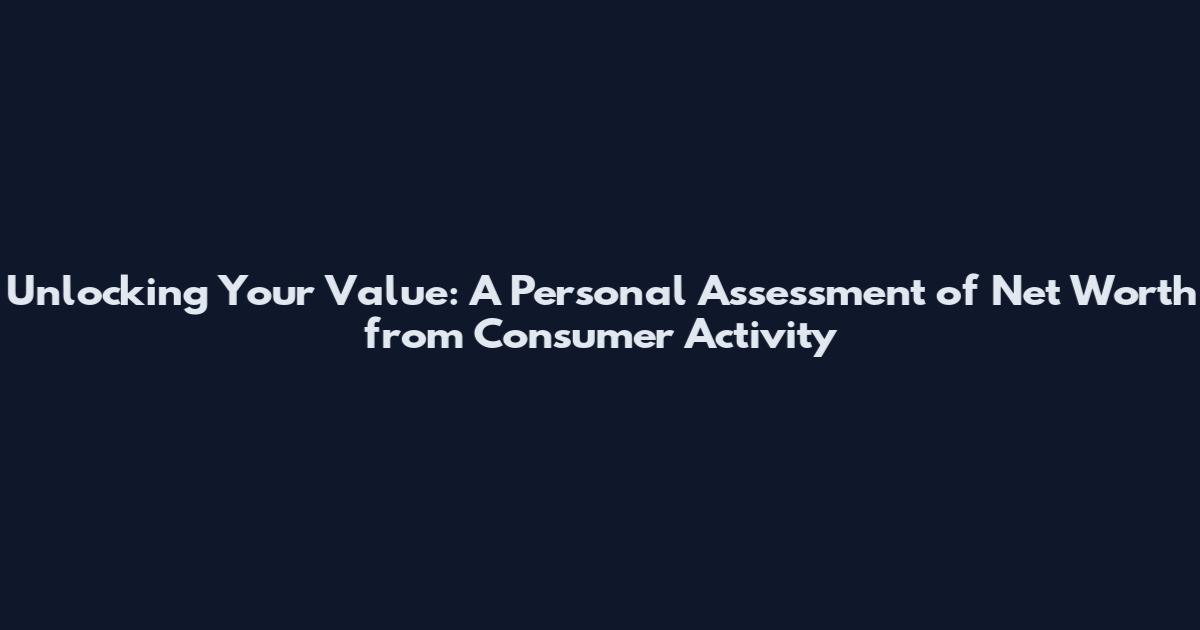 Unlocking Your Value: A Personal Assessment of Net Worth from Consumer Activity