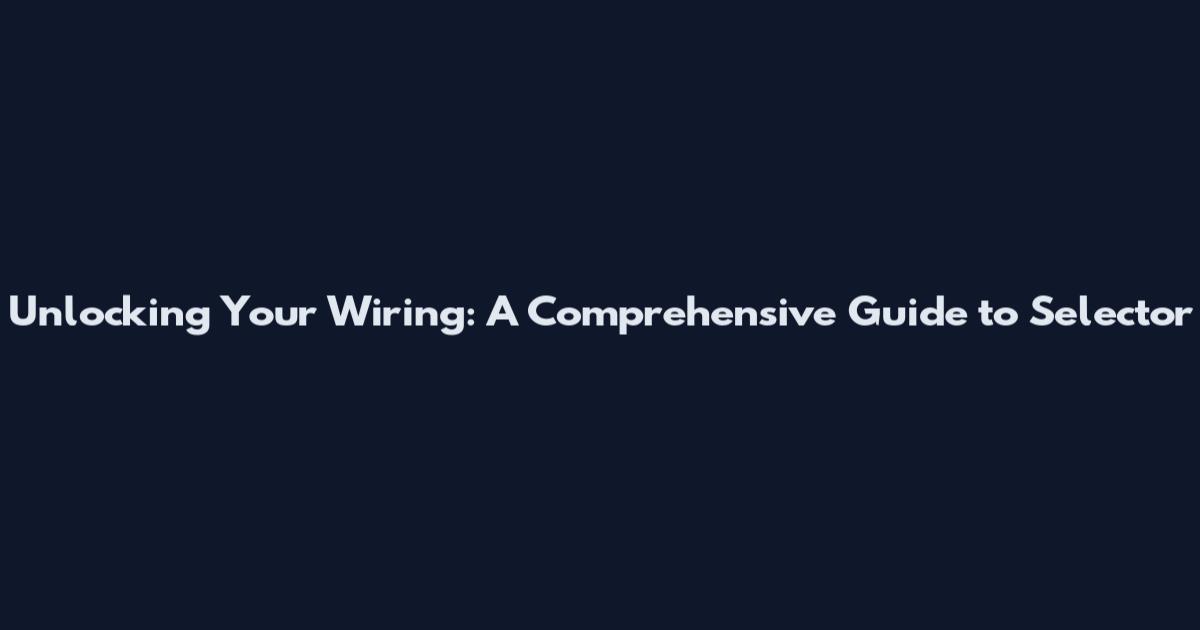 Unlocking Your Wiring: A Comprehensive Guide to Selector